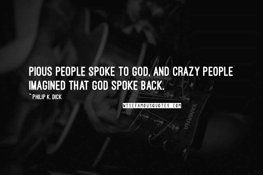 Philip K. Dick Quotes: Pious people spoke to God, and crazy people imagined that God spoke back.