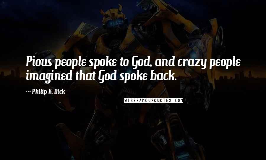 Philip K. Dick Quotes: Pious people spoke to God, and crazy people imagined that God spoke back.