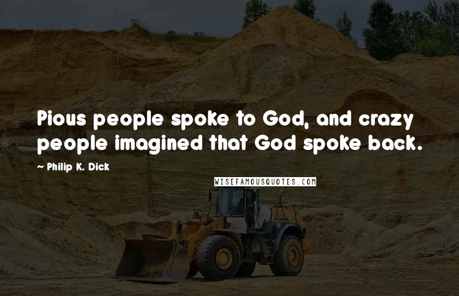 Philip K. Dick Quotes: Pious people spoke to God, and crazy people imagined that God spoke back.