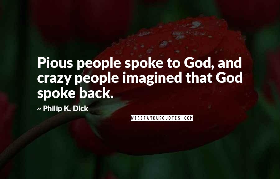 Philip K. Dick Quotes: Pious people spoke to God, and crazy people imagined that God spoke back.