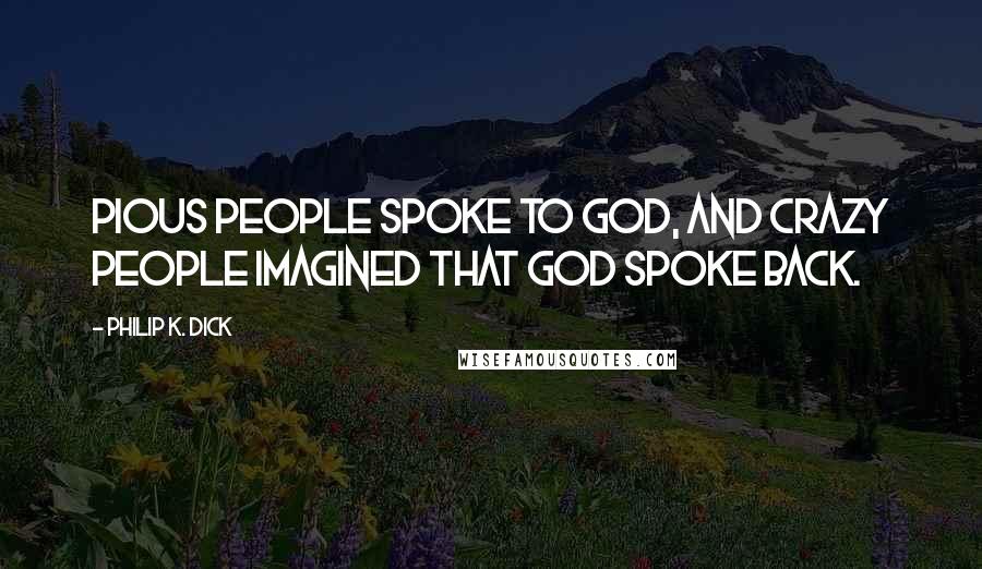 Philip K. Dick Quotes: Pious people spoke to God, and crazy people imagined that God spoke back.