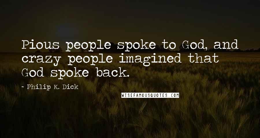 Philip K. Dick Quotes: Pious people spoke to God, and crazy people imagined that God spoke back.