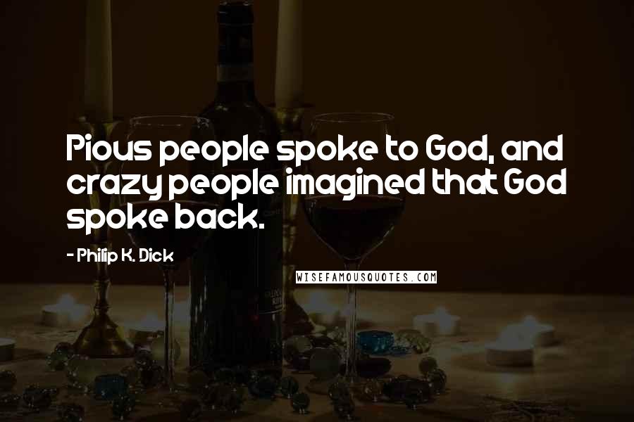 Philip K. Dick Quotes: Pious people spoke to God, and crazy people imagined that God spoke back.