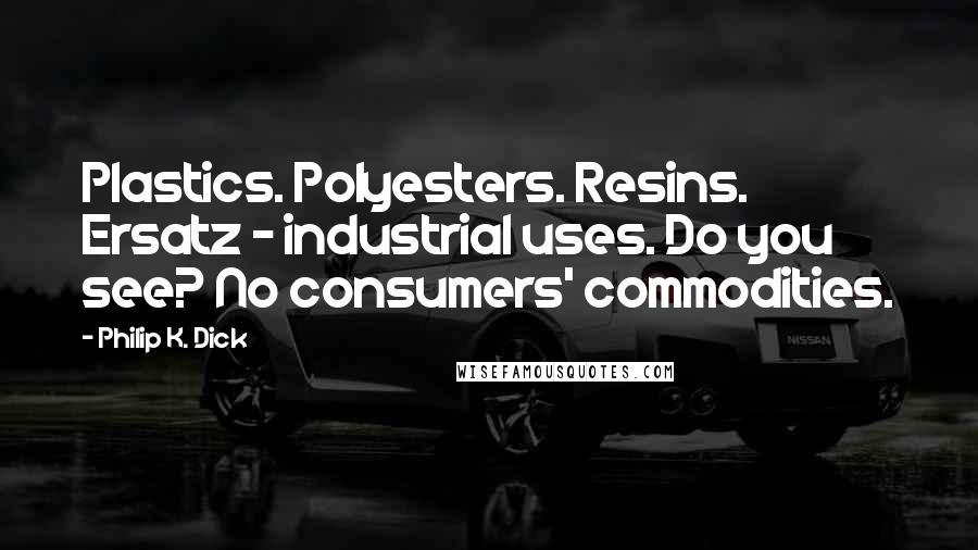 Philip K. Dick Quotes: Plastics. Polyesters. Resins. Ersatz - industrial uses. Do you see? No consumers' commodities.