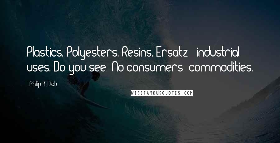 Philip K. Dick Quotes: Plastics. Polyesters. Resins. Ersatz - industrial uses. Do you see? No consumers' commodities.