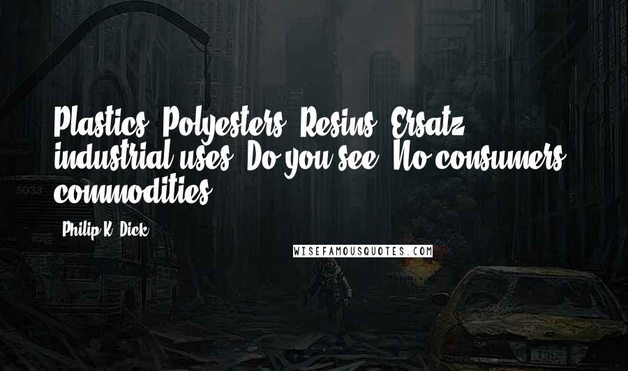 Philip K. Dick Quotes: Plastics. Polyesters. Resins. Ersatz - industrial uses. Do you see? No consumers' commodities.