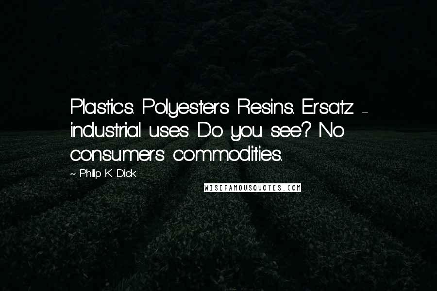 Philip K. Dick Quotes: Plastics. Polyesters. Resins. Ersatz - industrial uses. Do you see? No consumers' commodities.