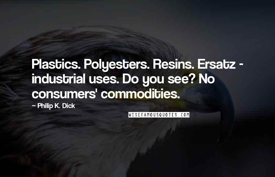 Philip K. Dick Quotes: Plastics. Polyesters. Resins. Ersatz - industrial uses. Do you see? No consumers' commodities.