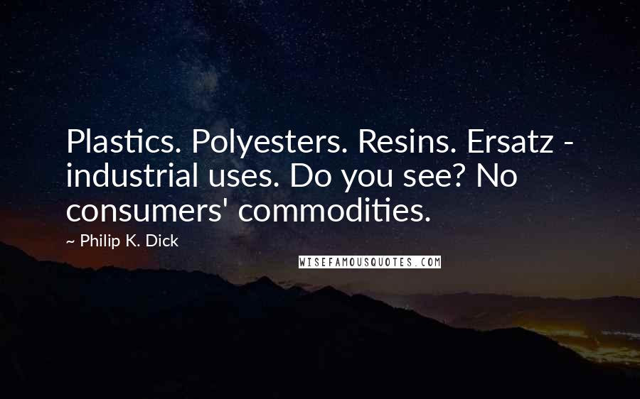 Philip K. Dick Quotes: Plastics. Polyesters. Resins. Ersatz - industrial uses. Do you see? No consumers' commodities.