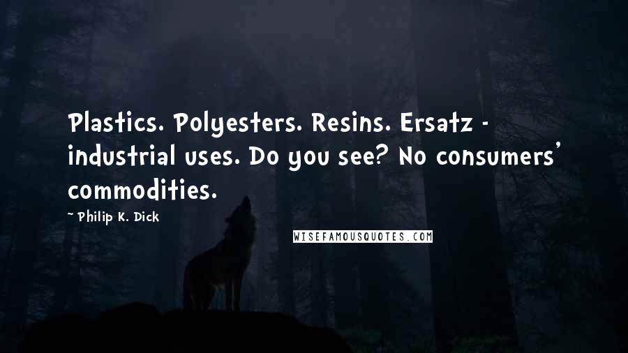 Philip K. Dick Quotes: Plastics. Polyesters. Resins. Ersatz - industrial uses. Do you see? No consumers' commodities.