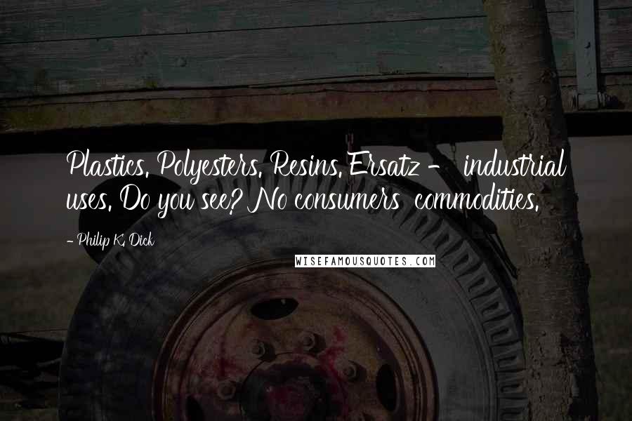 Philip K. Dick Quotes: Plastics. Polyesters. Resins. Ersatz - industrial uses. Do you see? No consumers' commodities.