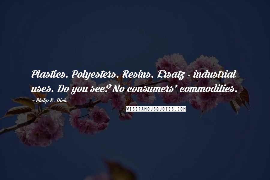 Philip K. Dick Quotes: Plastics. Polyesters. Resins. Ersatz - industrial uses. Do you see? No consumers' commodities.