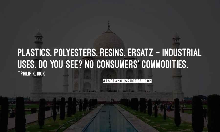 Philip K. Dick Quotes: Plastics. Polyesters. Resins. Ersatz - industrial uses. Do you see? No consumers' commodities.