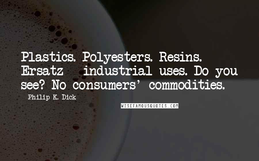 Philip K. Dick Quotes: Plastics. Polyesters. Resins. Ersatz - industrial uses. Do you see? No consumers' commodities.