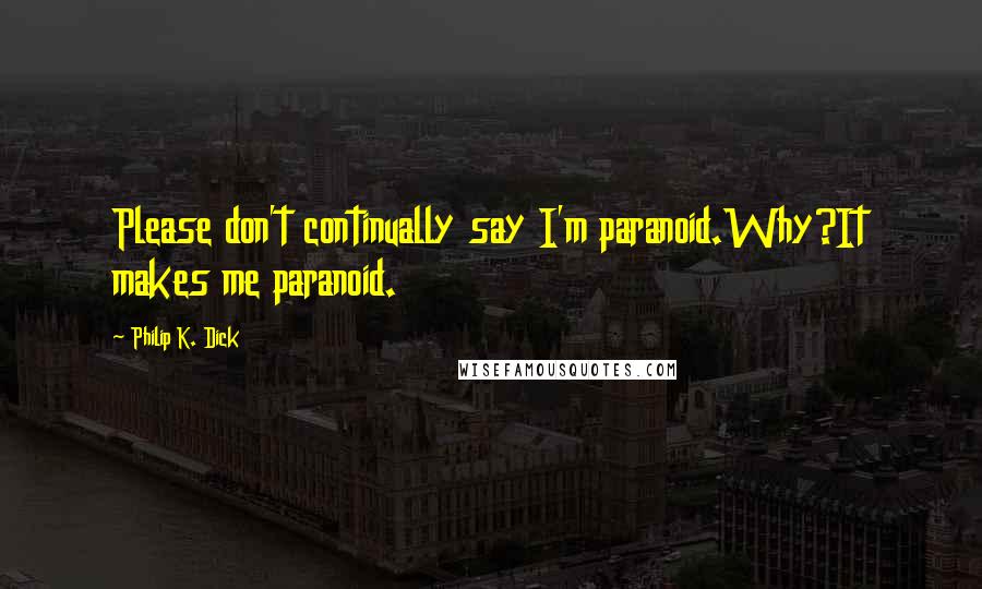 Philip K. Dick Quotes: Please don't continually say I'm paranoid.Why?It makes me paranoid.