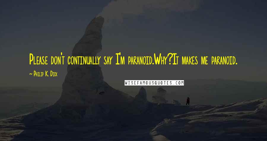 Philip K. Dick Quotes: Please don't continually say I'm paranoid.Why?It makes me paranoid.