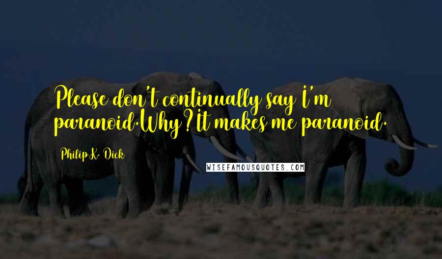 Philip K. Dick Quotes: Please don't continually say I'm paranoid.Why?It makes me paranoid.