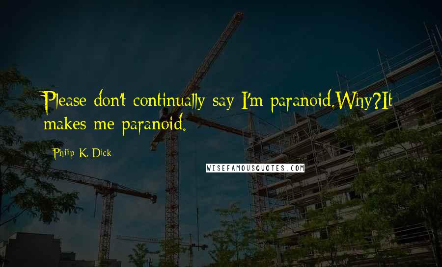 Philip K. Dick Quotes: Please don't continually say I'm paranoid.Why?It makes me paranoid.