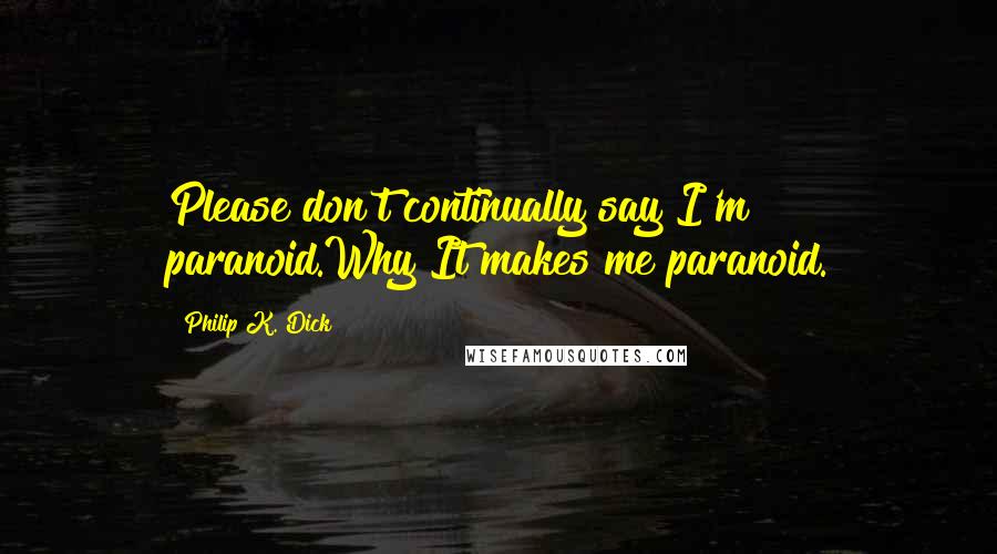 Philip K. Dick Quotes: Please don't continually say I'm paranoid.Why?It makes me paranoid.