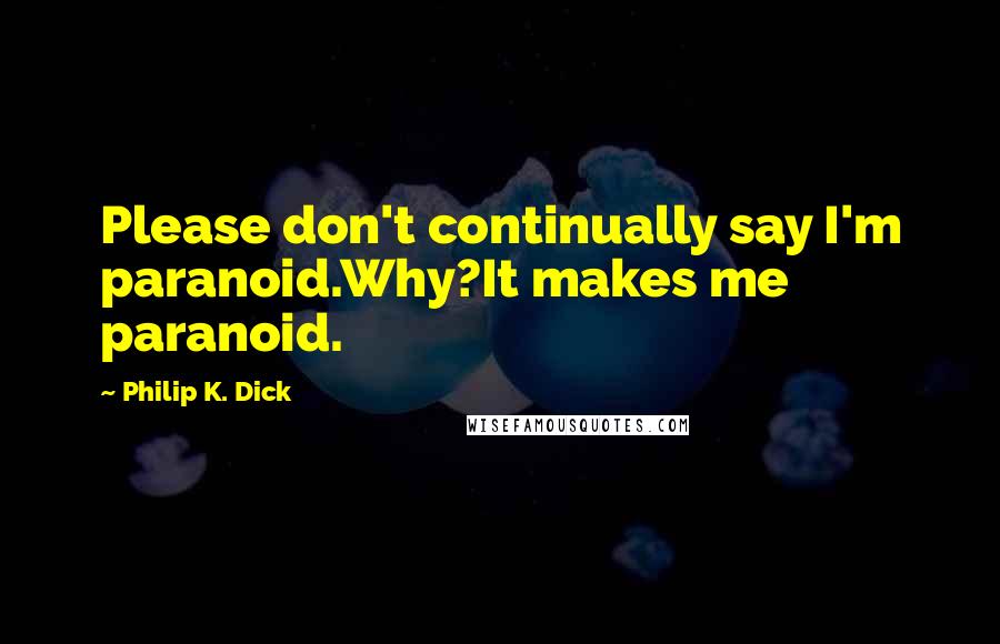 Philip K. Dick Quotes: Please don't continually say I'm paranoid.Why?It makes me paranoid.