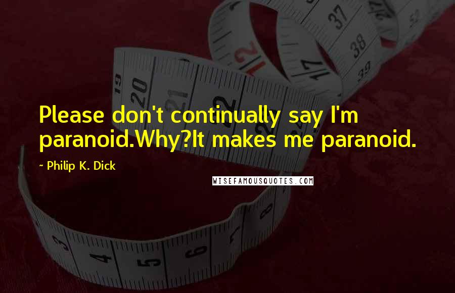 Philip K. Dick Quotes: Please don't continually say I'm paranoid.Why?It makes me paranoid.