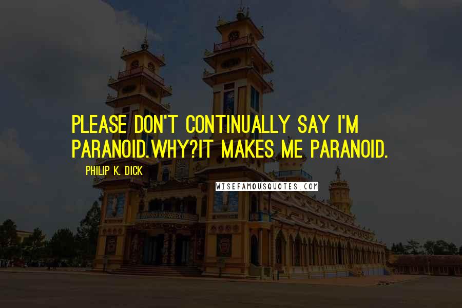 Philip K. Dick Quotes: Please don't continually say I'm paranoid.Why?It makes me paranoid.