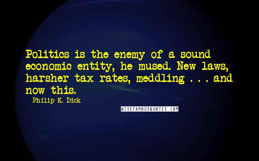 Philip K. Dick Quotes: Politics is the enemy of a sound economic entity, he mused. New laws, harsher tax rates, meddling . . . and now this.