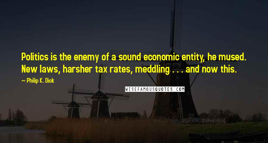 Philip K. Dick Quotes: Politics is the enemy of a sound economic entity, he mused. New laws, harsher tax rates, meddling . . . and now this.