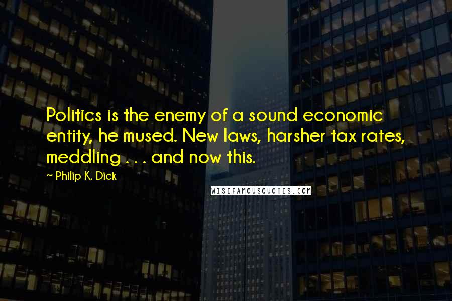 Philip K. Dick Quotes: Politics is the enemy of a sound economic entity, he mused. New laws, harsher tax rates, meddling . . . and now this.