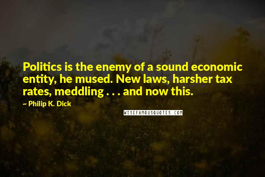 Philip K. Dick Quotes: Politics is the enemy of a sound economic entity, he mused. New laws, harsher tax rates, meddling . . . and now this.