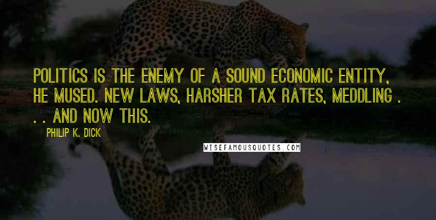 Philip K. Dick Quotes: Politics is the enemy of a sound economic entity, he mused. New laws, harsher tax rates, meddling . . . and now this.