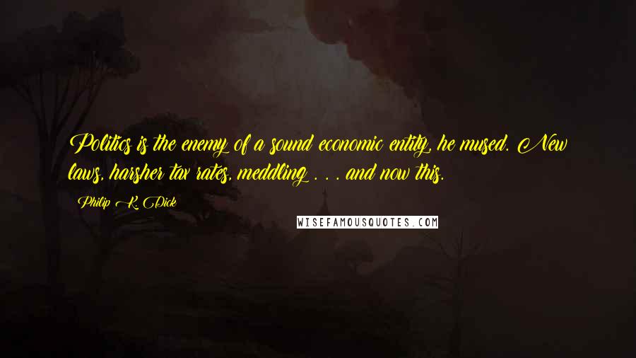 Philip K. Dick Quotes: Politics is the enemy of a sound economic entity, he mused. New laws, harsher tax rates, meddling . . . and now this.