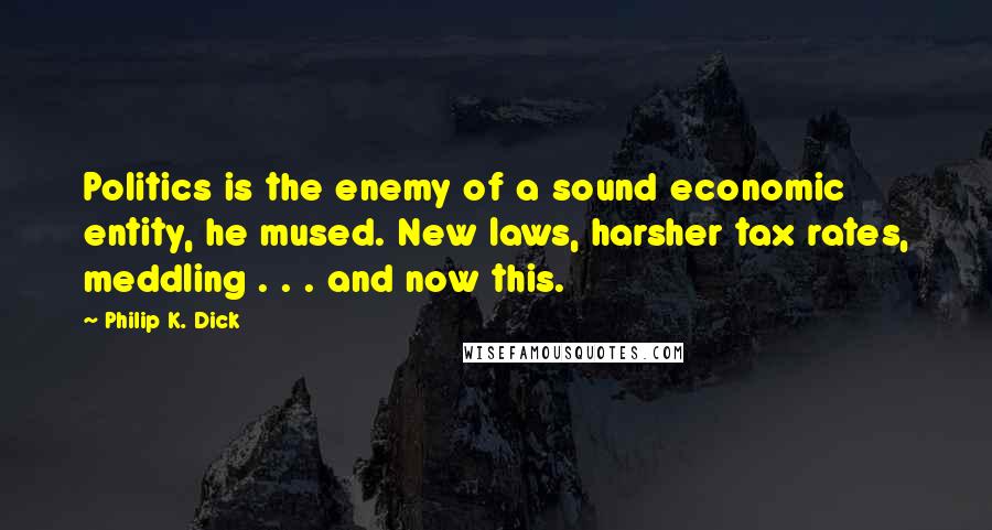 Philip K. Dick Quotes: Politics is the enemy of a sound economic entity, he mused. New laws, harsher tax rates, meddling . . . and now this.