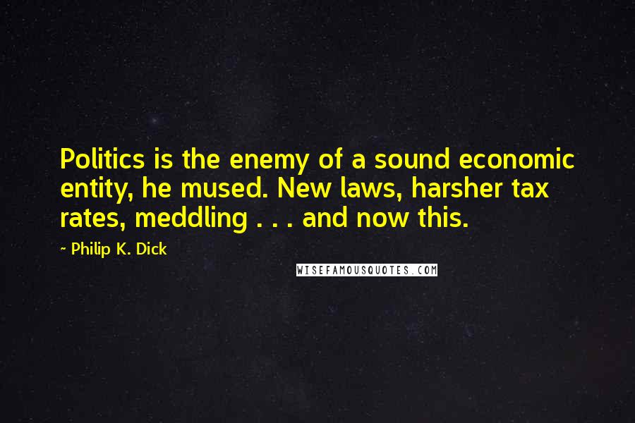 Philip K. Dick Quotes: Politics is the enemy of a sound economic entity, he mused. New laws, harsher tax rates, meddling . . . and now this.