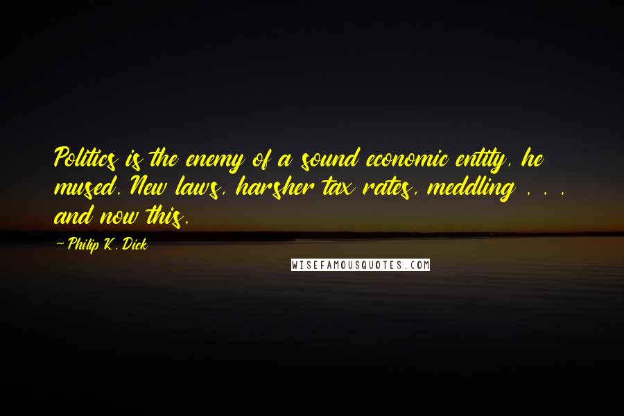 Philip K. Dick Quotes: Politics is the enemy of a sound economic entity, he mused. New laws, harsher tax rates, meddling . . . and now this.
