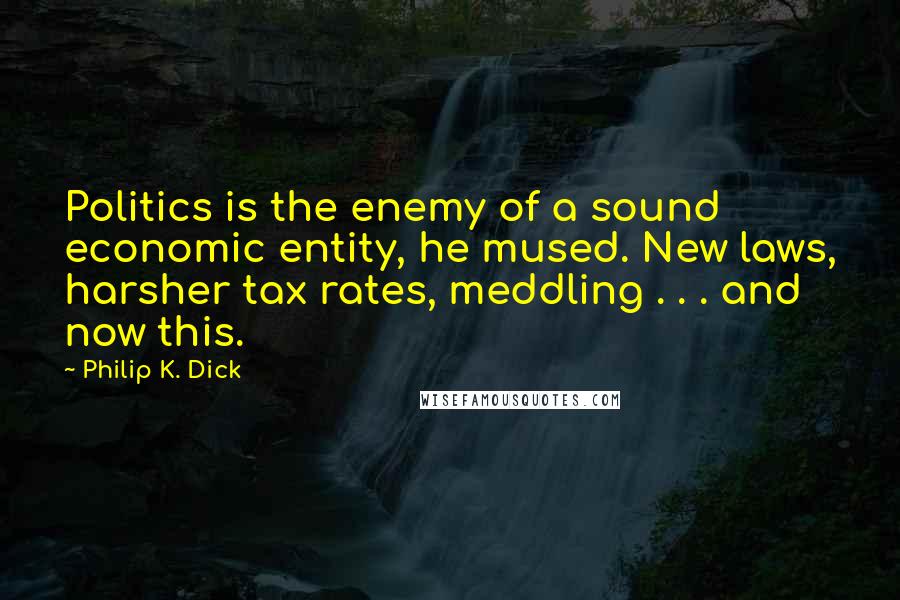 Philip K. Dick Quotes: Politics is the enemy of a sound economic entity, he mused. New laws, harsher tax rates, meddling . . . and now this.