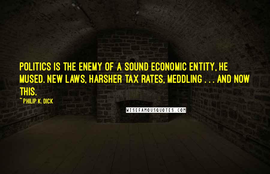 Philip K. Dick Quotes: Politics is the enemy of a sound economic entity, he mused. New laws, harsher tax rates, meddling . . . and now this.