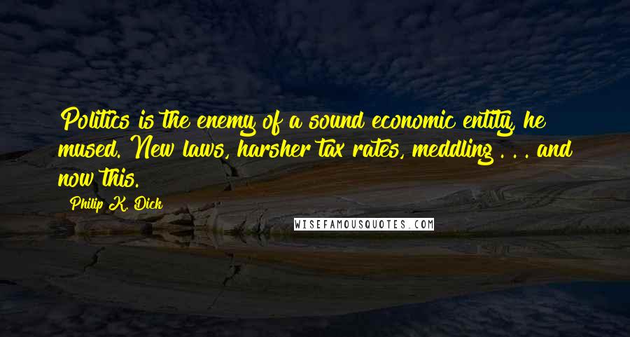 Philip K. Dick Quotes: Politics is the enemy of a sound economic entity, he mused. New laws, harsher tax rates, meddling . . . and now this.