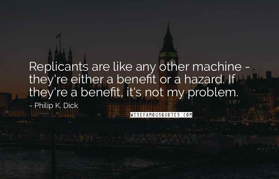 Philip K. Dick Quotes: Replicants are like any other machine - they're either a benefit or a hazard. If they're a benefit, it's not my problem.