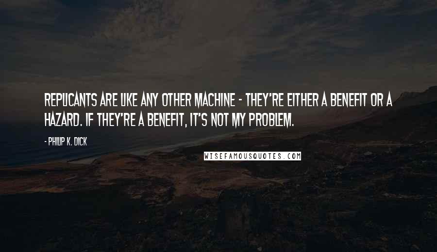 Philip K. Dick Quotes: Replicants are like any other machine - they're either a benefit or a hazard. If they're a benefit, it's not my problem.