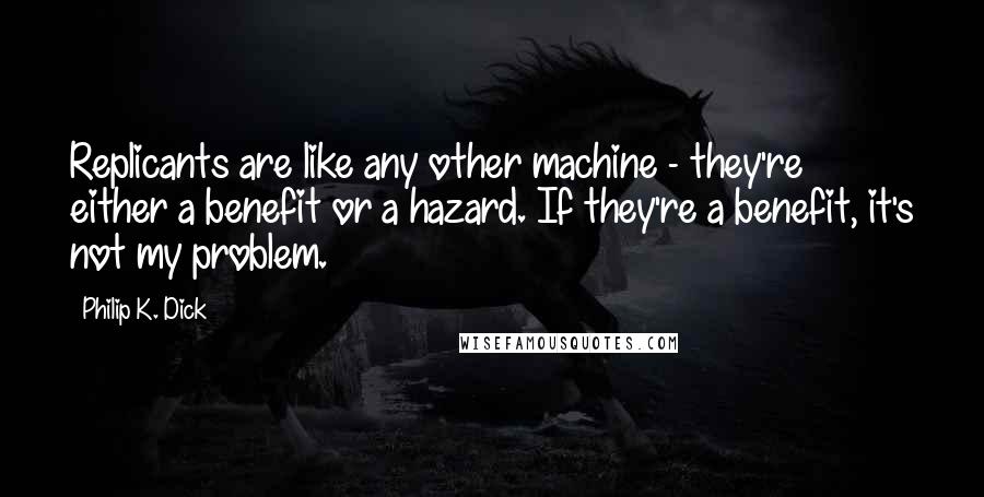 Philip K. Dick Quotes: Replicants are like any other machine - they're either a benefit or a hazard. If they're a benefit, it's not my problem.