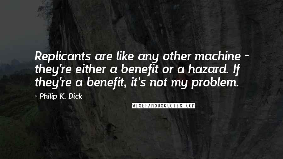 Philip K. Dick Quotes: Replicants are like any other machine - they're either a benefit or a hazard. If they're a benefit, it's not my problem.