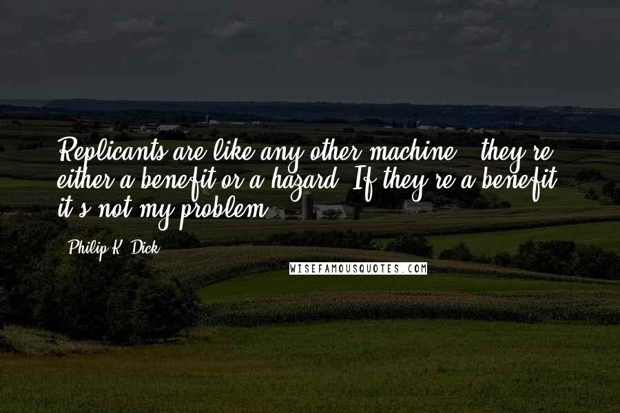 Philip K. Dick Quotes: Replicants are like any other machine - they're either a benefit or a hazard. If they're a benefit, it's not my problem.