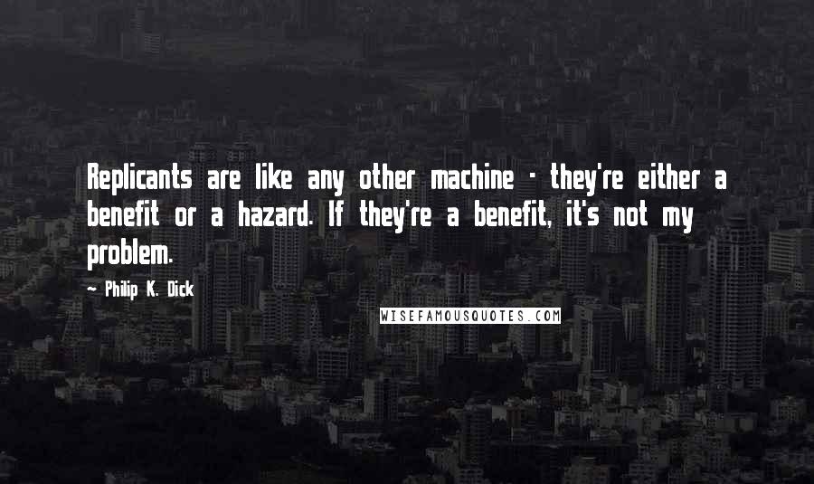 Philip K. Dick Quotes: Replicants are like any other machine - they're either a benefit or a hazard. If they're a benefit, it's not my problem.