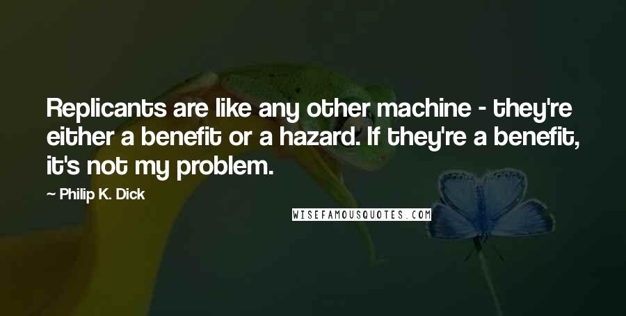 Philip K. Dick Quotes: Replicants are like any other machine - they're either a benefit or a hazard. If they're a benefit, it's not my problem.