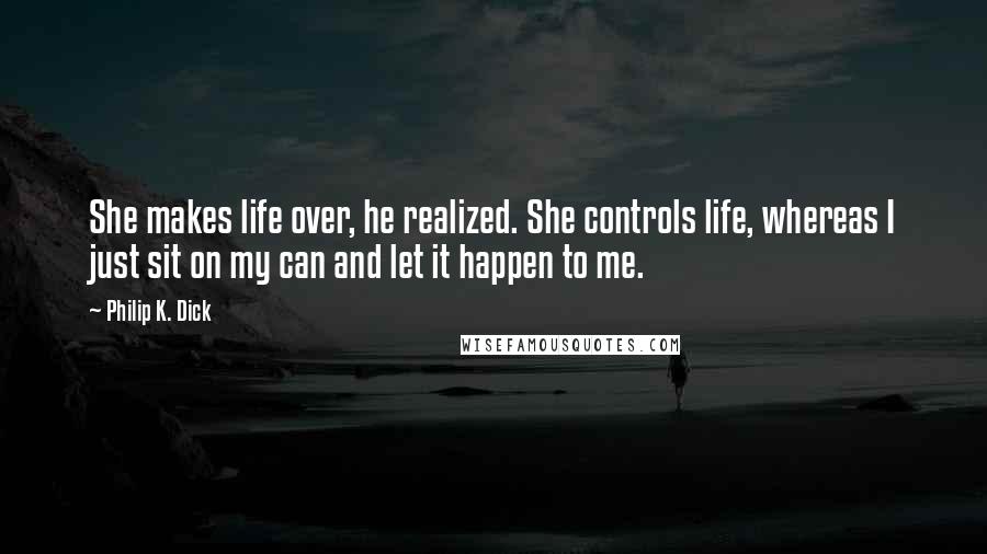 Philip K. Dick Quotes: She makes life over, he realized. She controls life, whereas I just sit on my can and let it happen to me.