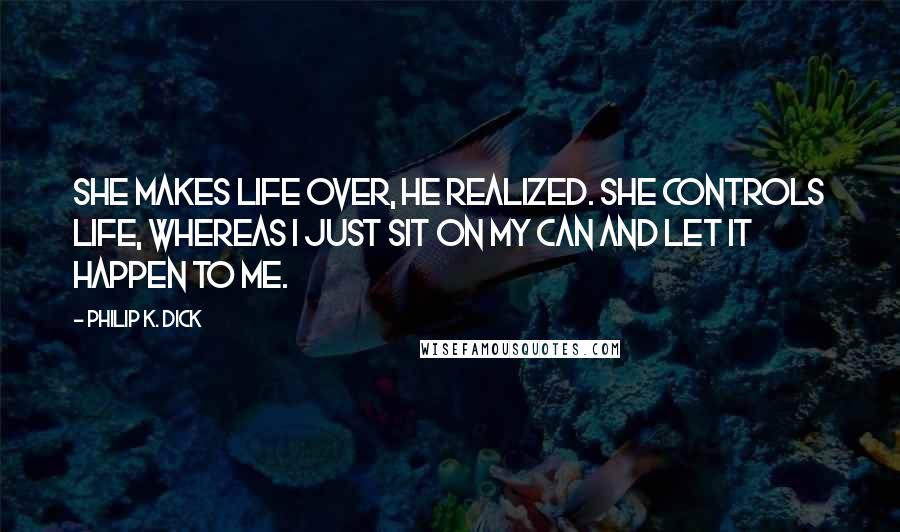 Philip K. Dick Quotes: She makes life over, he realized. She controls life, whereas I just sit on my can and let it happen to me.