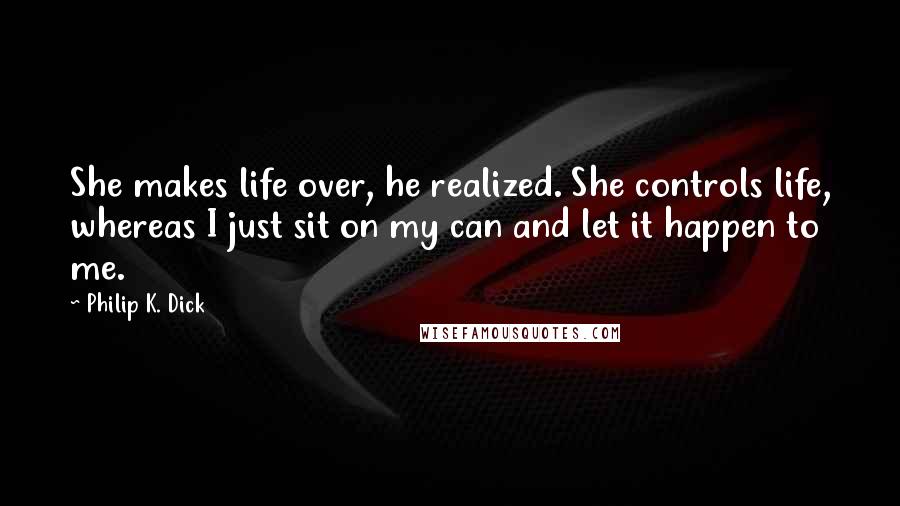 Philip K. Dick Quotes: She makes life over, he realized. She controls life, whereas I just sit on my can and let it happen to me.