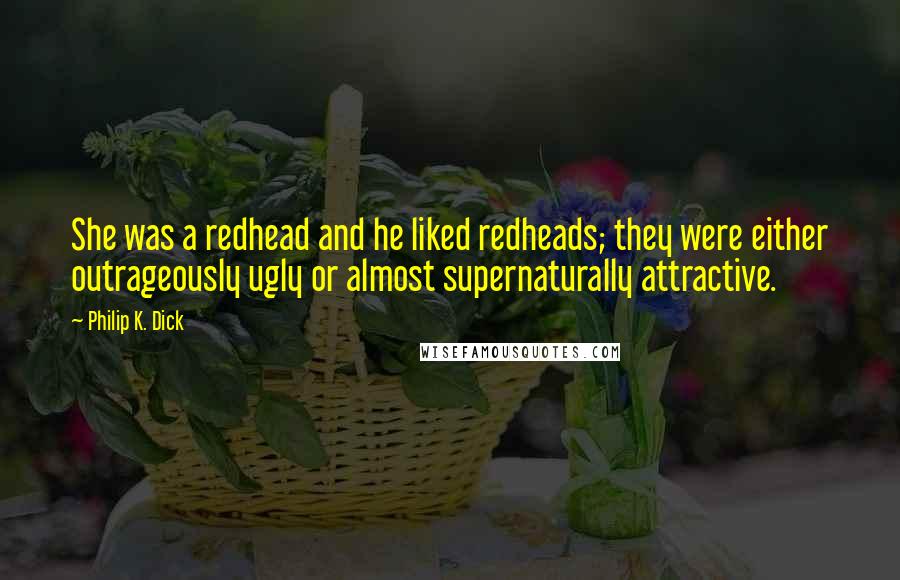 Philip K. Dick Quotes: She was a redhead and he liked redheads; they were either outrageously ugly or almost supernaturally attractive.