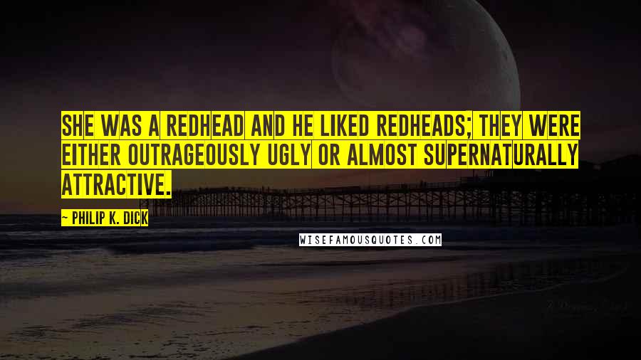 Philip K. Dick Quotes: She was a redhead and he liked redheads; they were either outrageously ugly or almost supernaturally attractive.